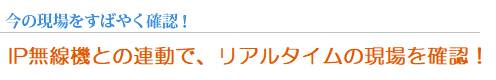 今の現場をすばやく確認！ - IP無線機との連動で、リアルタイムの現場を確認