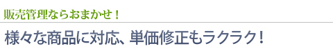 販売管理ならおまかせ！ - 様々な商品の売上管理に対応、単価修正もラクラク！